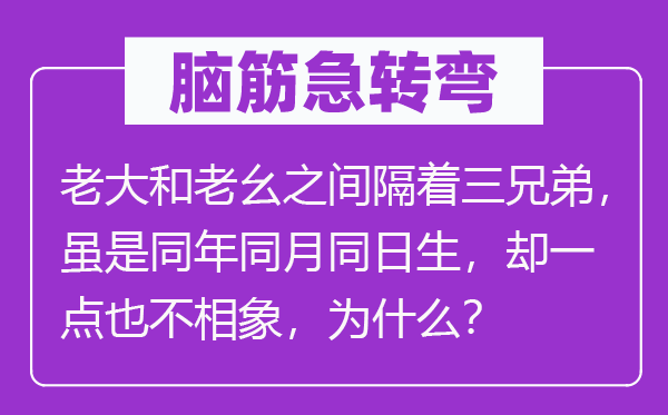 腦筋急轉彎：老大和老幺之間隔著三兄弟，雖是同年同月同日生，卻一點也不相象，為什么？