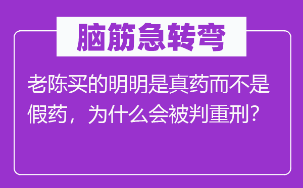 腦筋急轉彎：老陳買的明明是真藥而不是假藥，為什么會被判重刑？