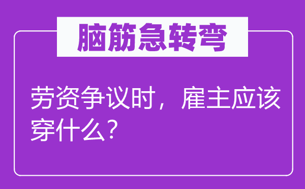 腦筋急轉彎：勞資爭議時，雇主應該穿什么？