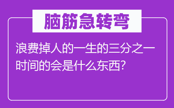 腦筋急轉(zhuǎn)彎：浪費(fèi)掉人的一生的三分之一時(shí)間的會(huì)是什么東西？