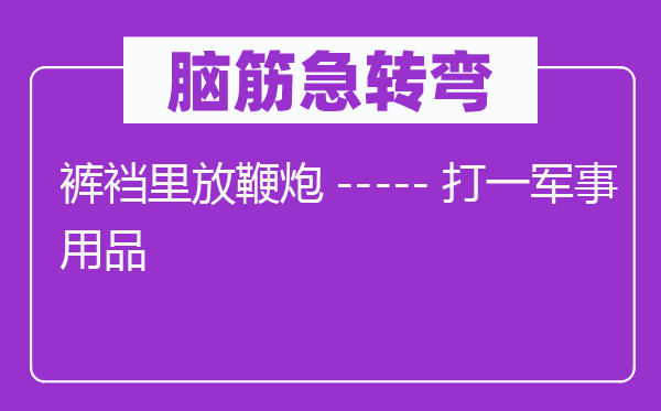 腦筋急轉彎：褲襠里放鞭炮-----打一軍事用品