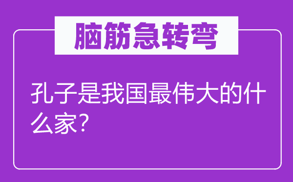 腦筋急轉(zhuǎn)彎：孔子是我國最偉大的什么家？