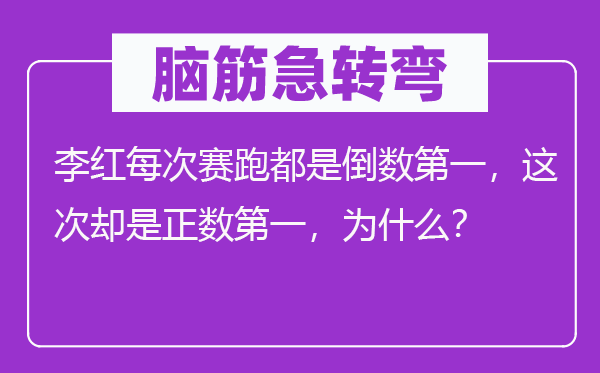 腦筋急轉(zhuǎn)彎：李紅每次賽跑都是倒數(shù)第一，這次卻是正數(shù)第一，為什么？