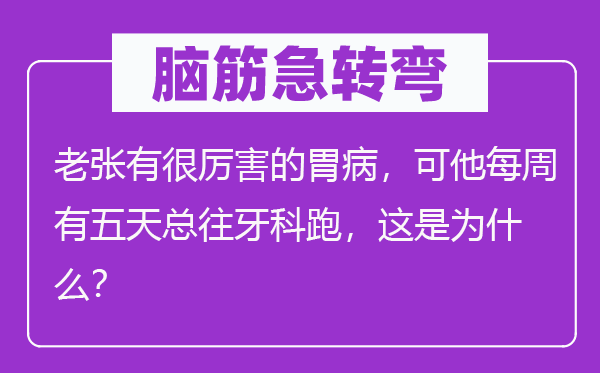 腦筋急轉(zhuǎn)彎：老張有很厲害的胃病，可他每周有五天總往牙科跑，這是為什么？