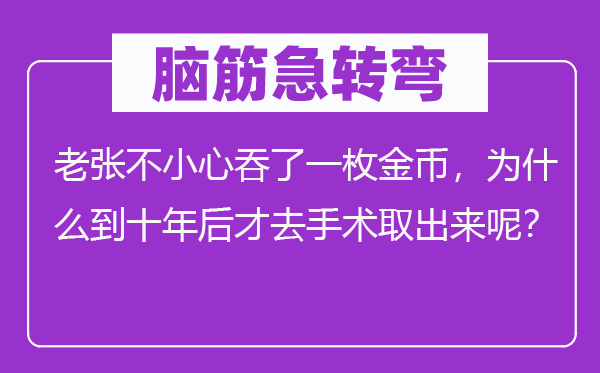 腦筋急轉彎：老張不小心吞了一枚金幣，為什么到十年后才去手術取出來呢？