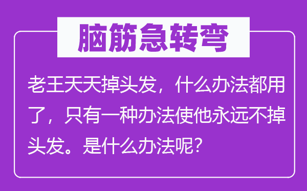 腦筋急轉彎：老王天天掉頭發，什么辦法都用了，只有一種辦法使他永遠不掉頭發。是什么辦法呢？
