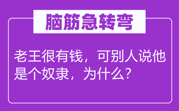 腦筋急轉(zhuǎn)彎：老王很有錢，可別人說他是個奴隸，為什么？