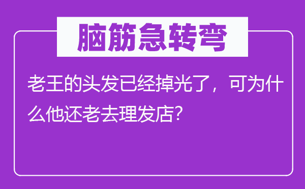 腦筋急轉(zhuǎn)彎：老王的頭發(fā)已經(jīng)掉光了，可為什么他還老去理發(fā)店？