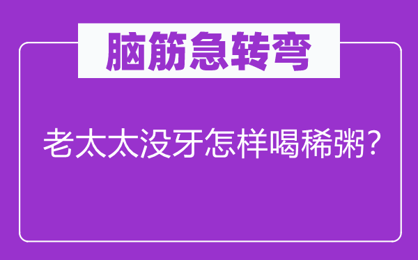 腦筋急轉彎：老太太沒牙怎樣喝稀粥？