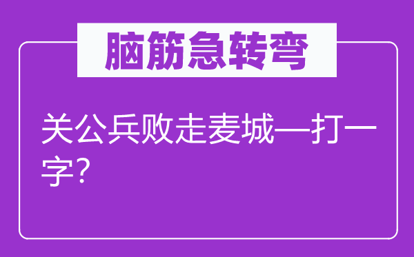腦筋急轉彎：關公兵敗走麥城—打一字？