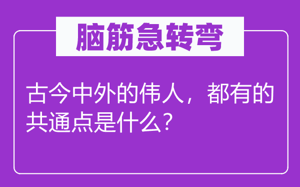 腦筋急轉彎：古今中外的偉人，都有的共通點是什么？
