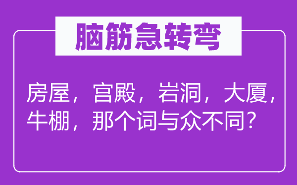 腦筋急轉(zhuǎn)彎：房屋，宮殿，巖洞，大廈，牛棚，那個詞與眾不同？