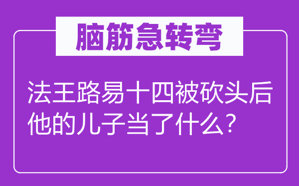 腦筋急轉彎：法王路易十四被砍頭后他的兒子當了什么？