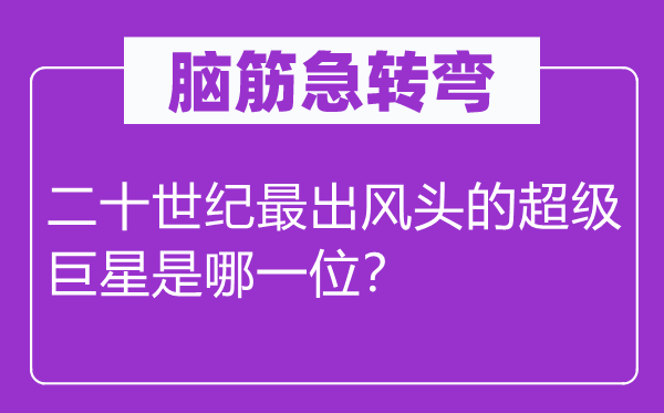 腦筋急轉彎：二十世紀最出風頭的超級巨星是哪一位？