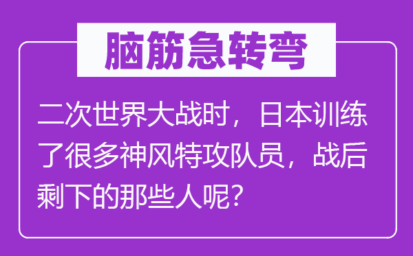 腦筋急轉(zhuǎn)彎：二次世界大戰(zhàn)時(shí)，日本訓(xùn)練了很多神風(fēng)特攻隊(duì)員，戰(zhàn)后剩下的那些人呢？
