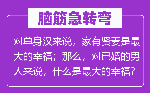 腦筋急轉彎：對單身漢來說，家有賢妻是最大的幸福；那么，對已婚的男人來說，什么是最大的幸福？
