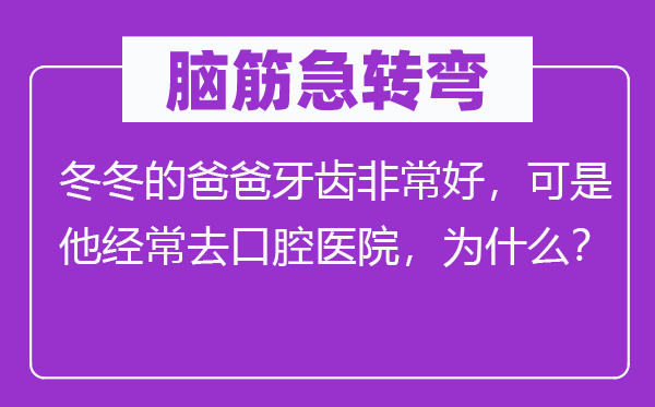 腦筋急轉(zhuǎn)彎：冬冬的爸爸牙齒非常好，可是他經(jīng)常去口腔醫(yī)院，為什么？