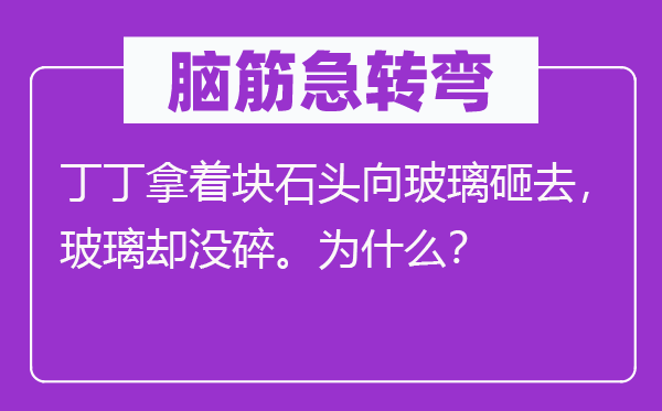 腦筋急轉彎：丁丁拿著塊石頭向玻璃砸去，玻璃卻沒碎。為什么？