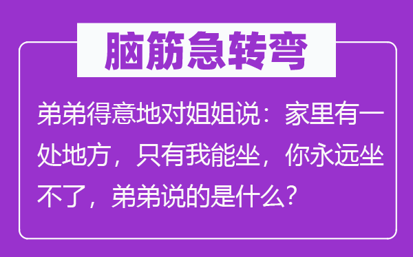 腦筋急轉(zhuǎn)彎：弟弟得意地對(duì)姐姐說(shuō)：家里有一處地方，只有我能坐，你永遠(yuǎn)坐不了，弟弟說(shuō)的是什么？
