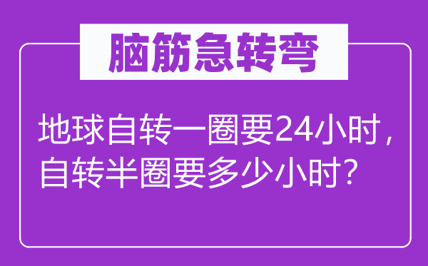 腦筋急轉(zhuǎn)彎：地球自轉(zhuǎn)一圈要24小時，自轉(zhuǎn)半圈要多少小時？