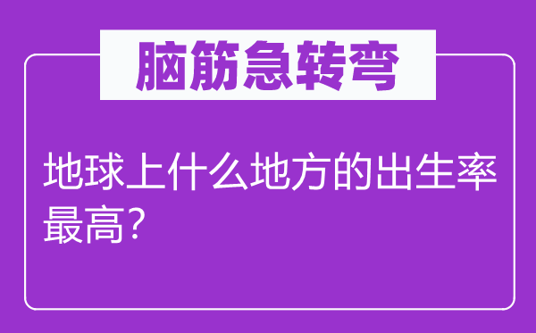 腦筋急轉(zhuǎn)彎：地球上什么地方的出生率最高？