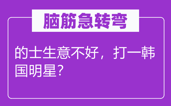 腦筋急轉彎：的士生意不好，打一韓國明星？