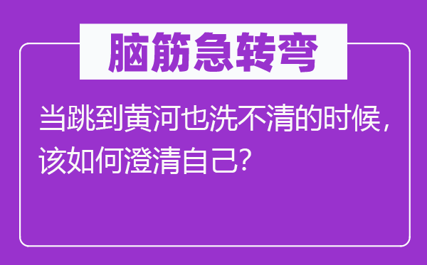 腦筋急轉彎：當跳到黃河也洗不清的時候，該如何澄清自己？