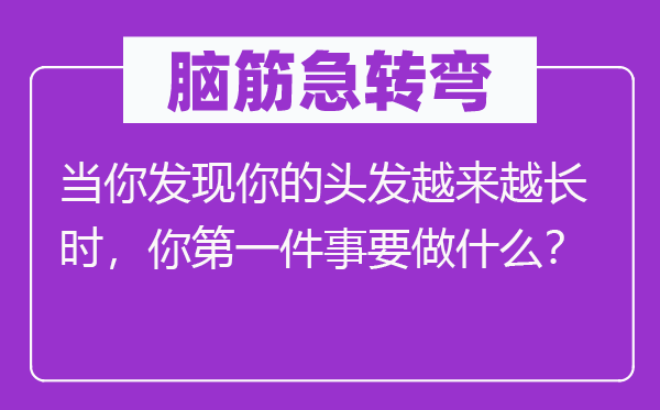 腦筋急轉彎：當你發現你的頭發越來越長時，你第一件事要做什么？