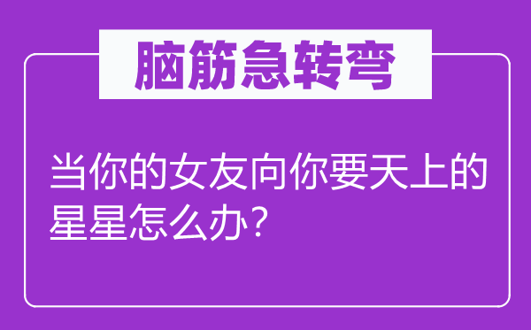 腦筋急轉彎：當你的女友向你要天上的星星怎么辦？