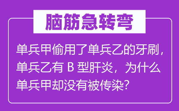 腦筋急轉彎：單兵甲偷用了單兵乙的牙刷，單兵乙有B型肝炎，為什么單兵甲卻沒有被傳染？