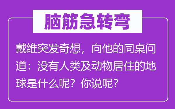 腦筋急轉彎：戴維突發奇想，向他的同桌問道：沒有人類及動物居住的地球是什么呢？你說呢？