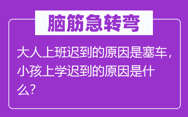 腦筋急轉彎：大人上班遲到的原因是塞車，小孩上學遲到的原因是什么？