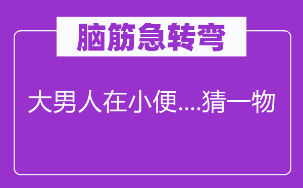 腦筋急轉(zhuǎn)彎：大男人在小便....猜一物