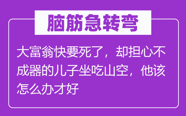 腦筋急轉(zhuǎn)彎：大富翁快要死了，卻擔(dān)心不成器的兒子坐吃山空，他該怎么辦才好