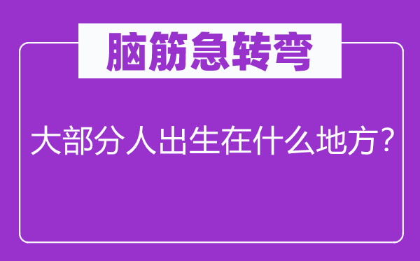 腦筋急轉彎：大部分人出生在什么地方？