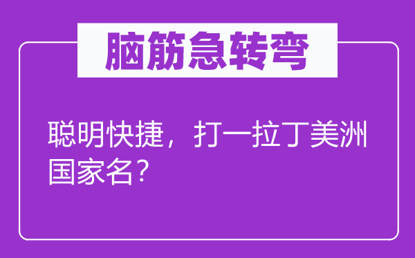 腦筋急轉彎：聰明快捷，打一拉丁美洲國家名？