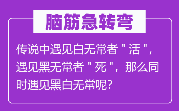腦筋急轉彎：傳說中遇見白無常者"活"，遇見黑無常者"死"，那么同時遇見黑白無常呢？