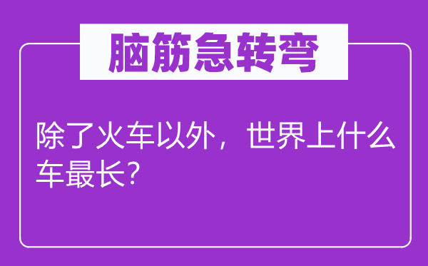 腦筋急轉彎：除了火車以外，世界上什么車最長？