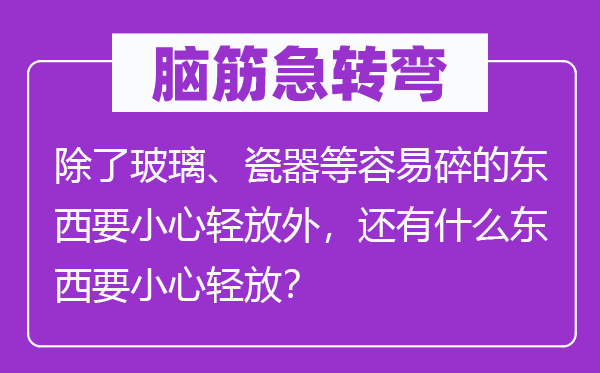 腦筋急轉彎：除了玻璃、瓷器等容易碎的東西要小心輕放外，還有什么東西要小心輕放？