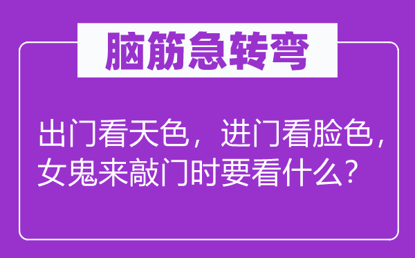 腦筋急轉彎：出門看天色，進門看臉色，女鬼來敲門時要看什么？