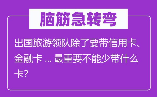 腦筋急轉彎：出國旅游領隊除了要帶信用卡、金融卡...最重要不能少帶什么卡？