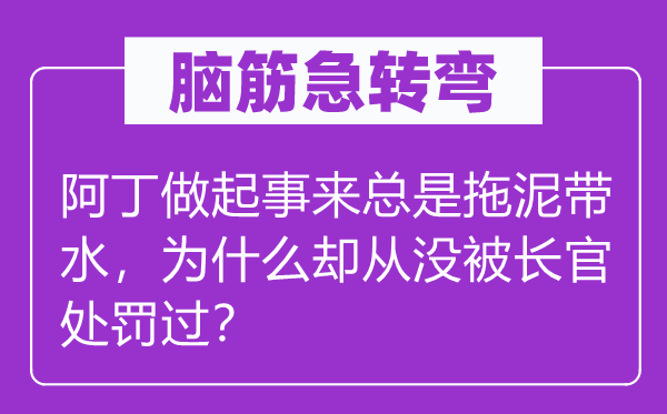 腦筋急轉彎：阿丁做起事來總是拖泥帶水，為什么卻從沒被長官處罰過？