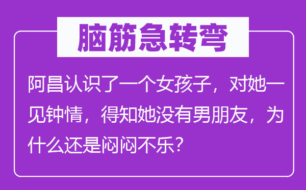 腦筋急轉彎：阿昌認識了一個女孩子，對她一見鐘情，得知她沒有男朋友，為什么還是悶悶不樂？