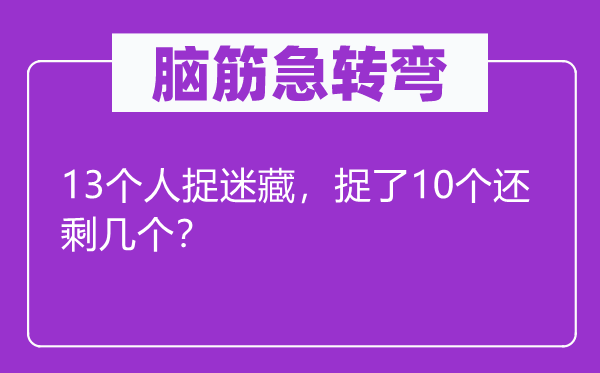 腦筋急轉彎：13個人捉迷藏，捉了10個還剩幾個？