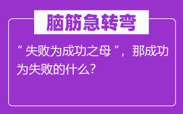 腦筋急轉(zhuǎn)彎：“失敗為成功之母”，那成功為失敗的什么？