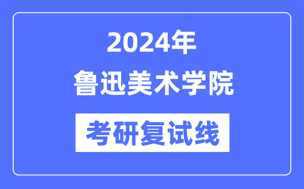 2024年魯迅美術(shù)學(xué)院各專業(yè)考研復(fù)試分?jǐn)?shù)線一覽表（含2023年）