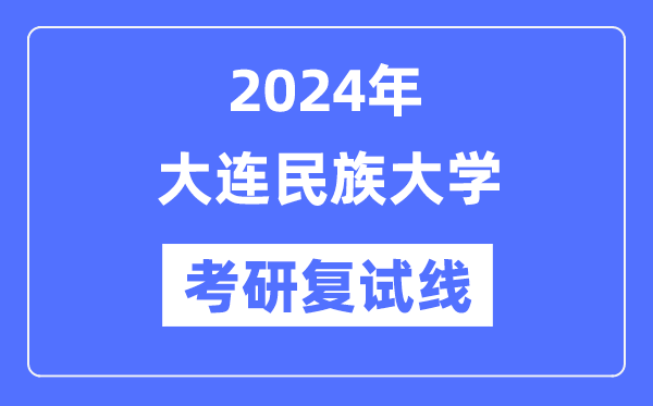 2024年大連民族大學各專業考研復試分數線一覽表（含2023年）
