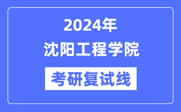 2024年沈陽工程學院各專業考研復試分數線一覽表（含2023年）