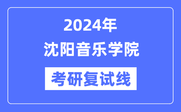 2024年沈陽音樂學院各專業考研復試分數線一覽表（含2023年）