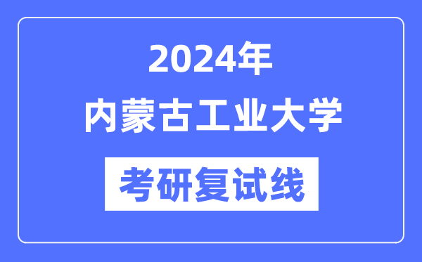 2024年內蒙古工業大學各專業考研復試分數線一覽表（含2023年）